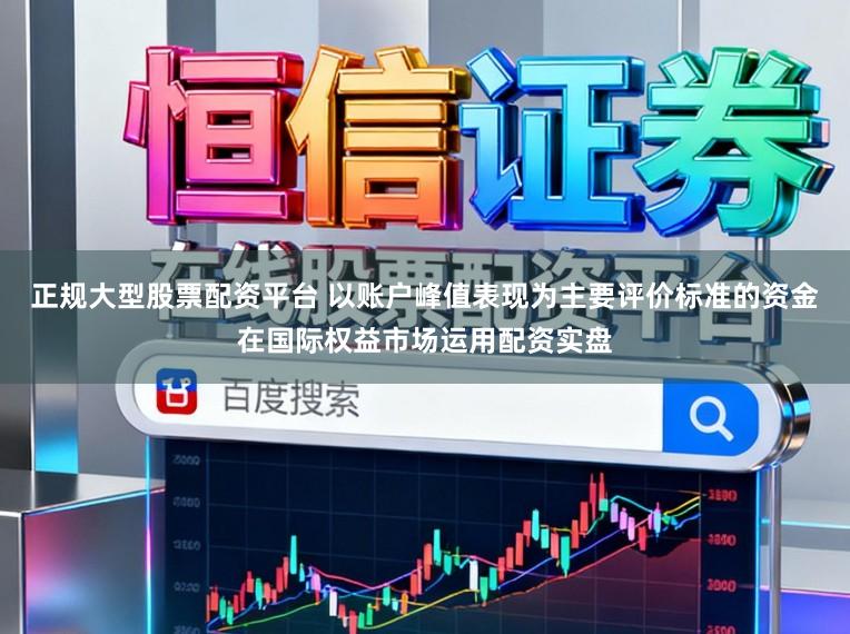 正规大型股票配资平台 以账户峰值表现为主要评价标准的资金在国际权益市场运用配资实盘