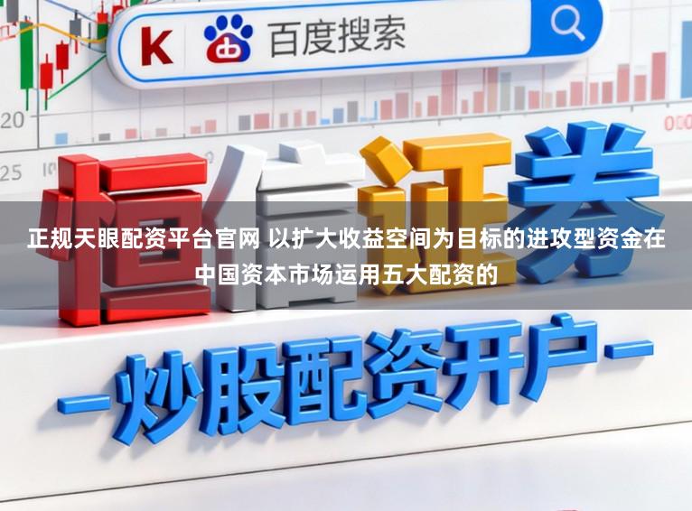 正规天眼配资平台官网 以扩大收益空间为目标的进攻型资金在中国资本市场运用五大配资的