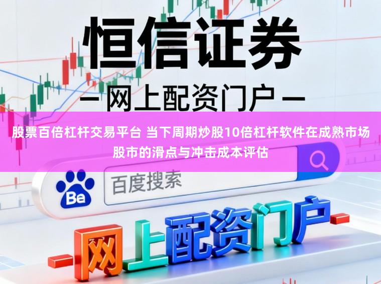 股票百倍杠杆交易平台 当下周期炒股10倍杠杆软件在成熟市场股市的滑点与冲击成本评估