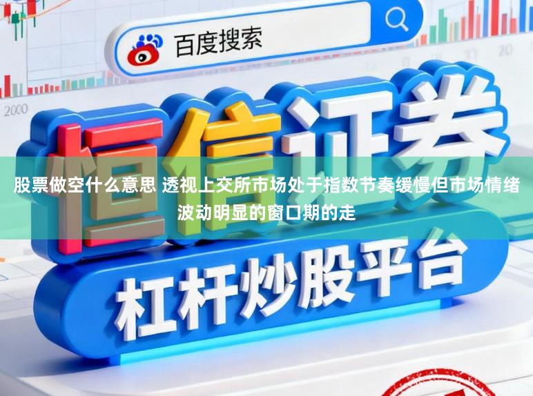 股票做空什么意思 透视上交所市场处于指数节奏缓慢但市场情绪波动明显的窗口期的走