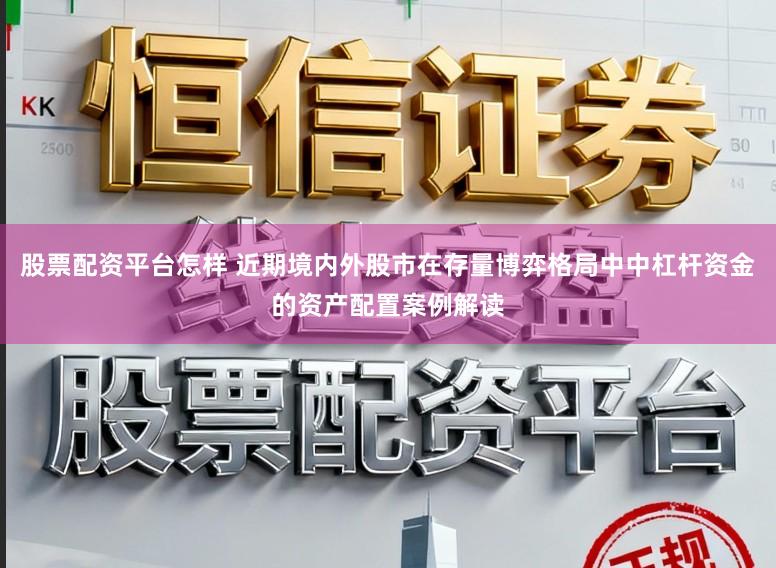 股票配资平台怎样 近期境内外股市在存量博弈格局中中杠杆资金的资产配置案例解读