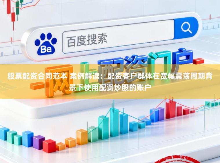 股票配资合同范本 案例解读：配资客户群体在宽幅震荡周期背景下使用配资炒股的账户