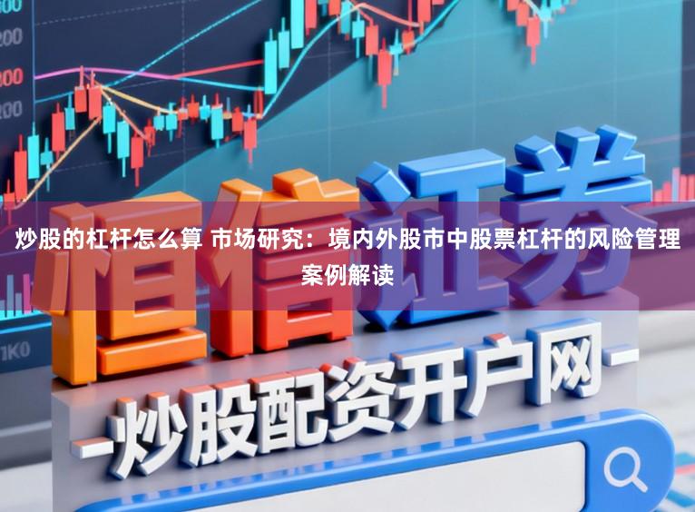 炒股的杠杆怎么算 市场研究:境内外股市中股票杠杆的风险管理案例解读