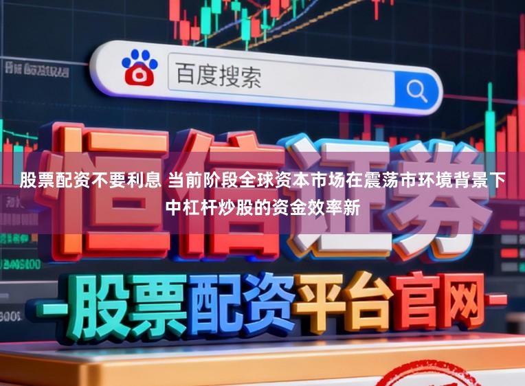 股票配资不要利息 当前阶段全球资本市场在震荡市环境背景下中杠杆炒股的资金效率新