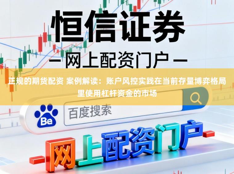 正规的期货配资 案例解读：账户风控实践在当前存量博弈格局里使用杠杆资金的市场