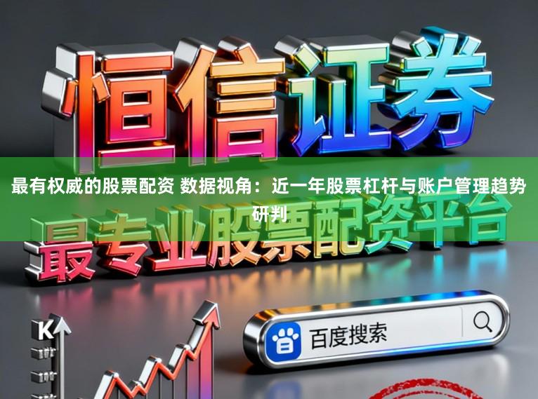 最有权威的股票配资 数据视角：近一年股票杠杆与账户管理趋势研判