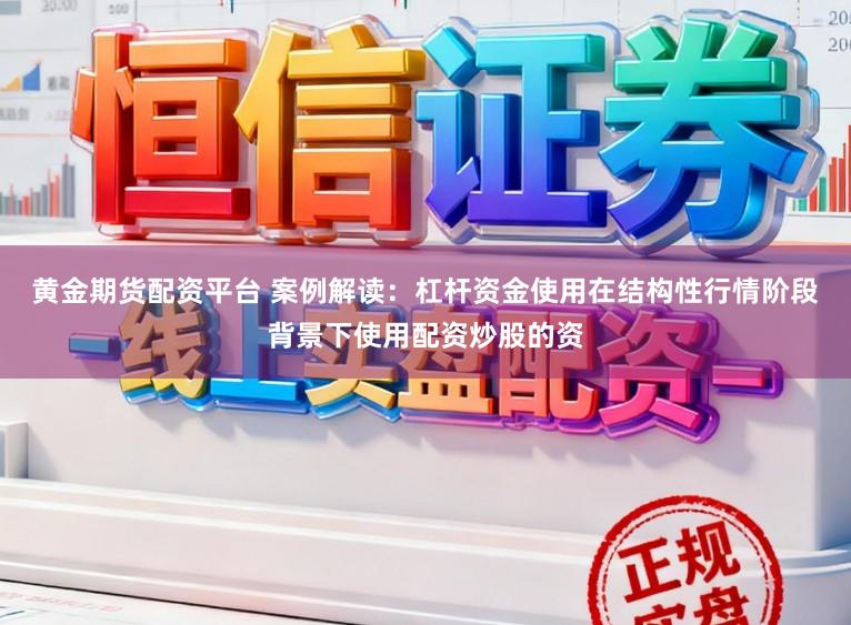 黄金期货配资平台 案例解读：杠杆资金使用在结构性行情阶段背景下使用配资炒股的资