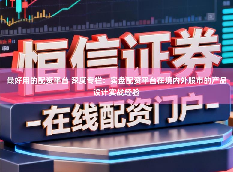 最好用的配资平台 深度专栏：实盘配资平台在境内外股市的产品设计实战经验
