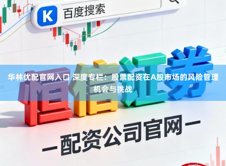 华林优配官网入口 深度专栏：股票配资在A股市场的风险管理机会与挑战