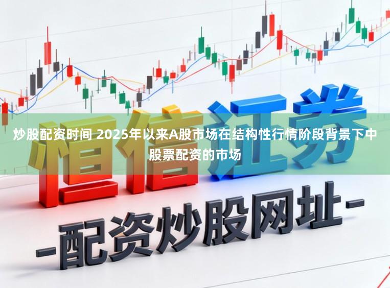 炒股配资时间 2025年以来A股市场在结构性行情阶段背景下中股票配资的市场