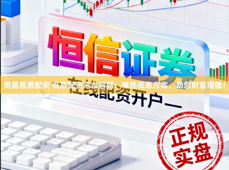南昌股票配资 低息配资平台官网：精选低息方案，助您财富增值！