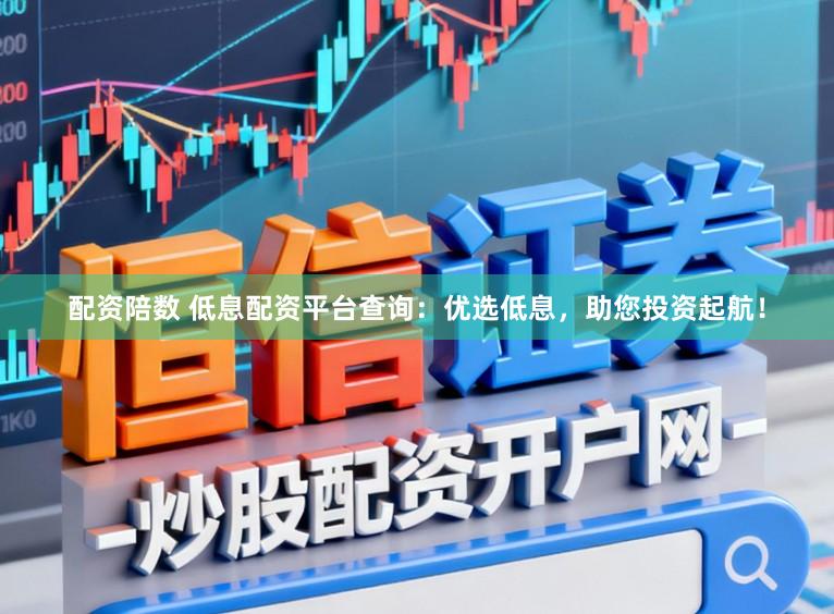 配资陪数 低息配资平台查询：优选低息，助您投资起航！