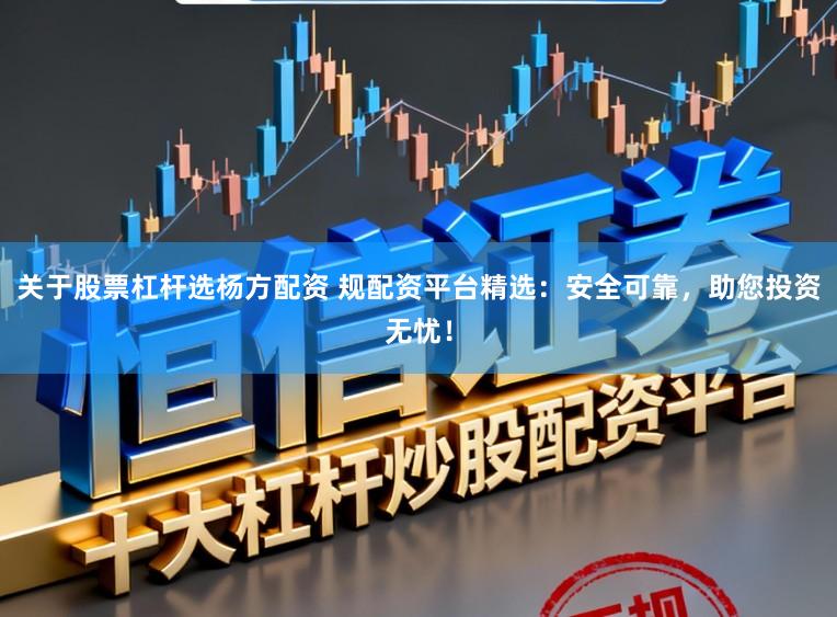 关于股票杠杆选杨方配资 规配资平台精选：安全可靠，助您投资无忧！