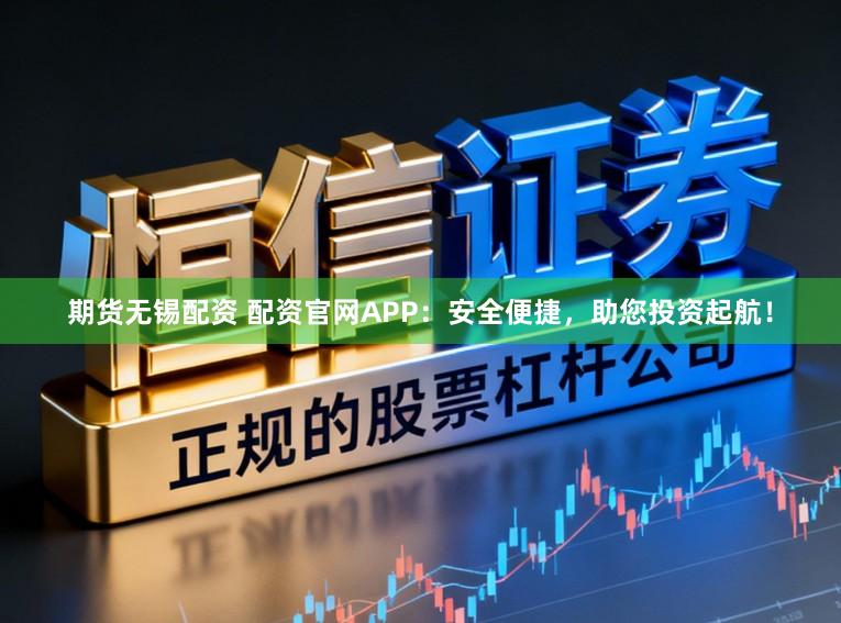 期货无锡配资 配资官网APP：安全便捷，助您投资起航！