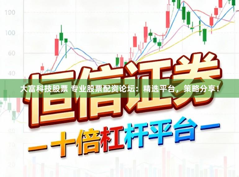 大富科技股票 专业股票配资论坛：精选平台，策略分享！