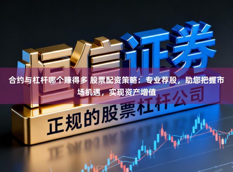 合约与杠杆哪个赚得多 股票配资策略：专业荐股，助您把握市场机遇，实现资产增值