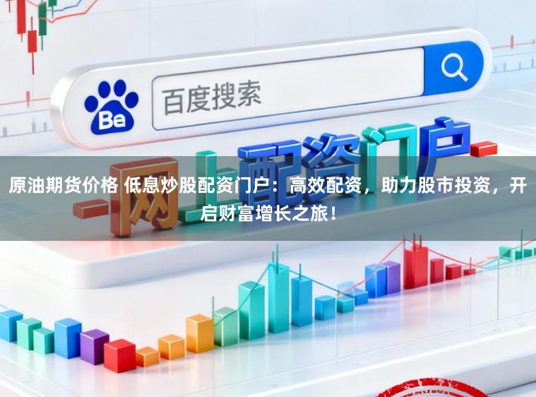原油期货价格 低息炒股配资门户：高效配资，助力股市投资，开启财富增长之旅！
