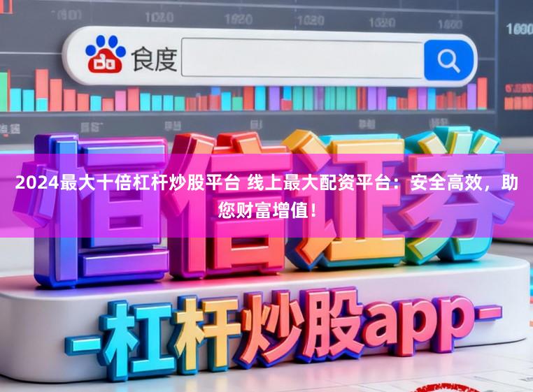 2024最大十倍杠杆炒股平台 线上最大配资平台：安全高效，助您财富增值！