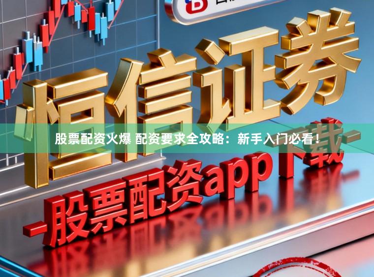 股票配资火爆 配资要求全攻略：新手入门必看！