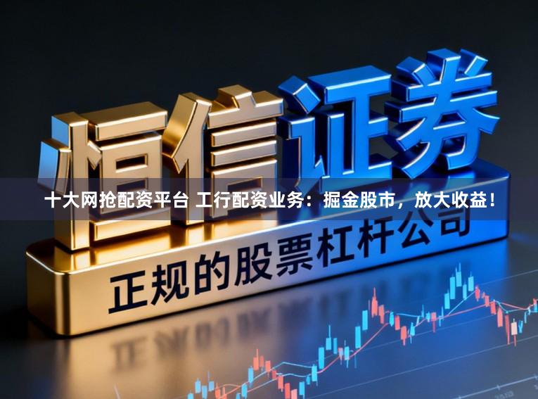 十大网抢配资平台 工行配资业务：掘金股市，放大收益！