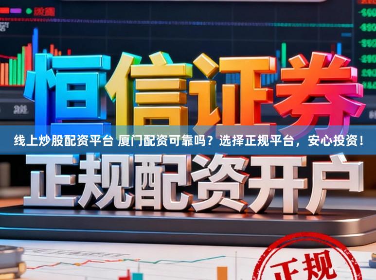 线上炒股配资平台 厦门配资可靠吗？选择正规平台，安心投资！