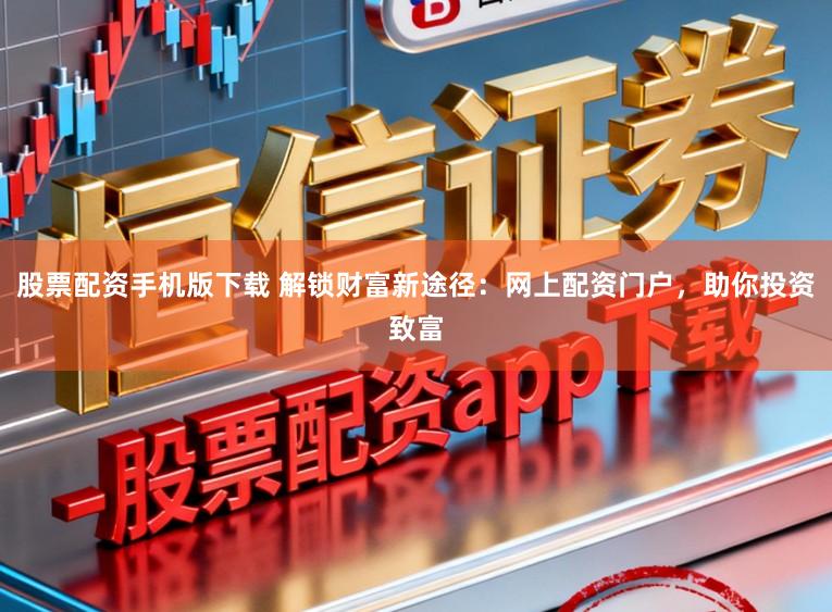股票配资手机版下载 解锁财富新途径:网上配资门户,助你投资致富