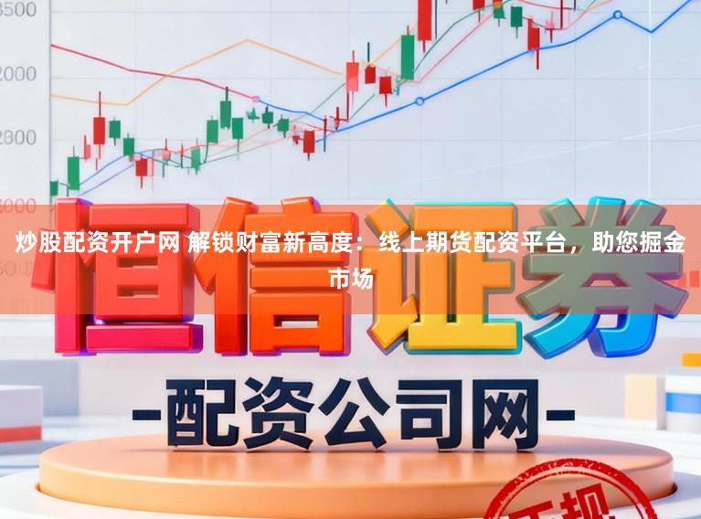 炒股配资开户网 解锁财富新高度：线上期货配资平台，助您掘金市场