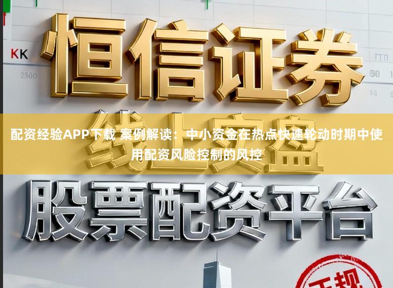 配资经验APP下载 案例解读：中小资金在热点快速轮动时期中使用配资风险控制的风控