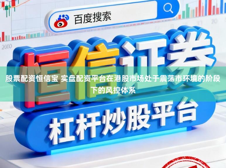 股票配资恒信宝 实盘配资平台在港股市场处于震荡市环境的阶段下的风控体系