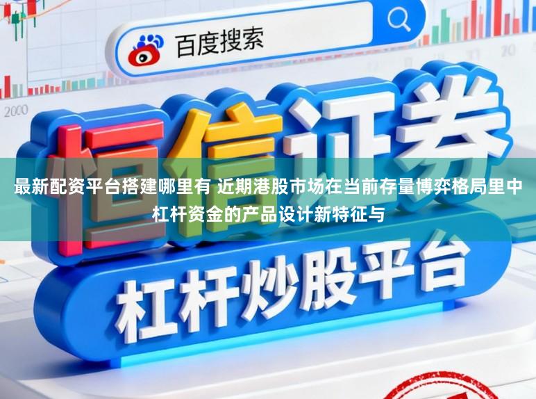 最新配资平台搭建哪里有 近期港股市场在当前存量博弈格局里中杠杆资金的产品设计新特征与