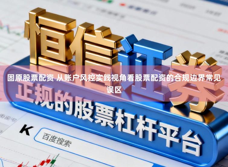 固原股票配资 从账户风控实践视角看股票配资的合规边界常见误区