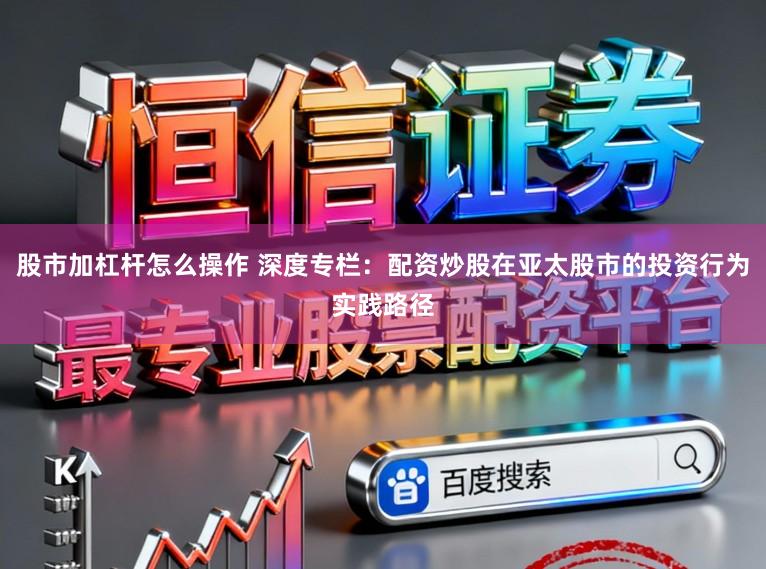 股市加杠杆怎么操作 深度专栏：配资炒股在亚太股市的投资行为实践路径