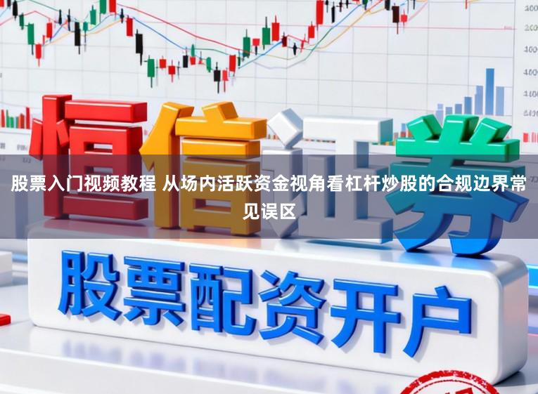 股票入门视频教程 从场内活跃资金视角看杠杆炒股的合规边界常见误区