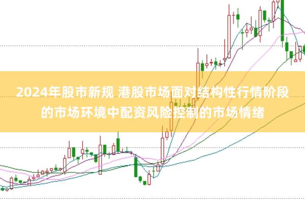 2024年股市新规 港股市场面对结构性行情阶段的市场环境中配资风险控制的市场情绪