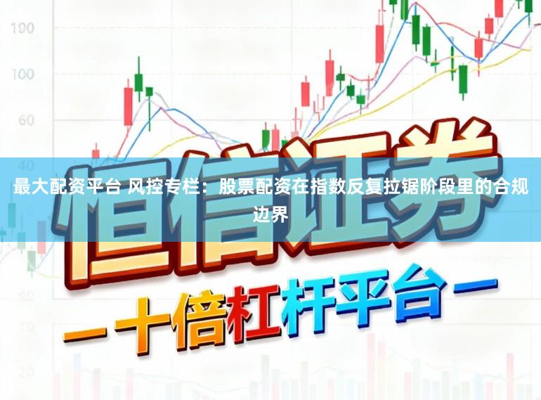 最大配资平台 风控专栏：股票配资在指数反复拉锯阶段里的合规边界
