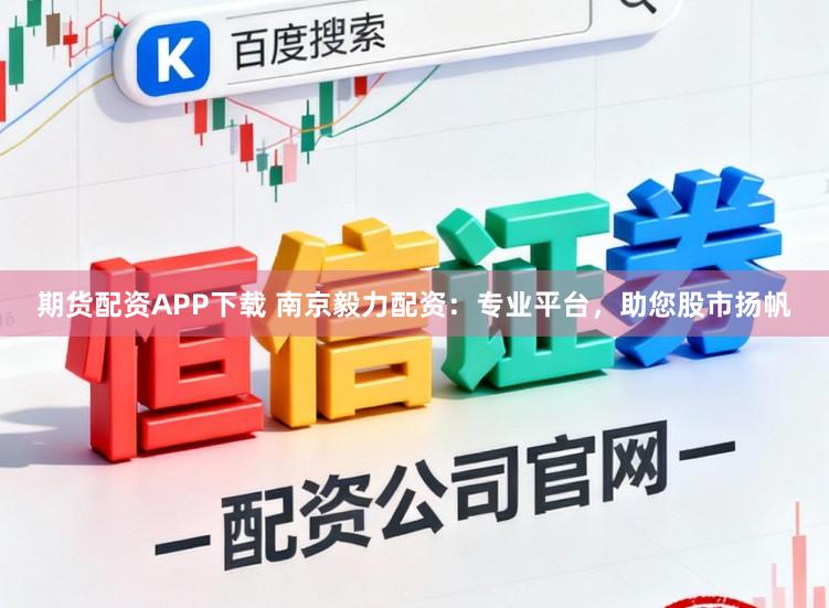 期货配资APP下载 南京毅力配资：专业平台，助您股市扬帆