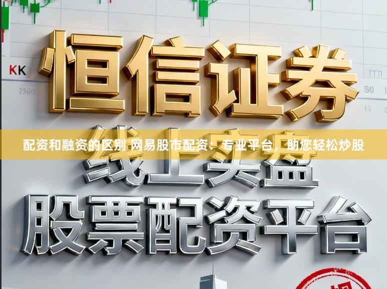 配资和融资的区别 网易股市配资：专业平台，助您轻松炒股