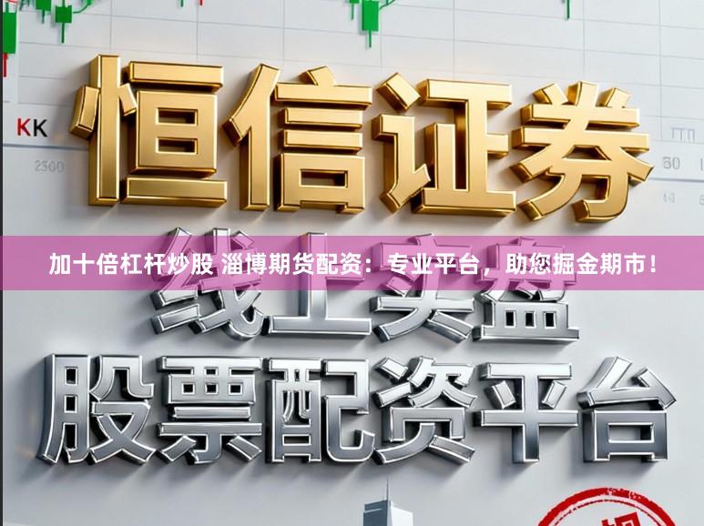加十倍杠杆炒股 淄博期货配资:专业平台,助您掘金期市!