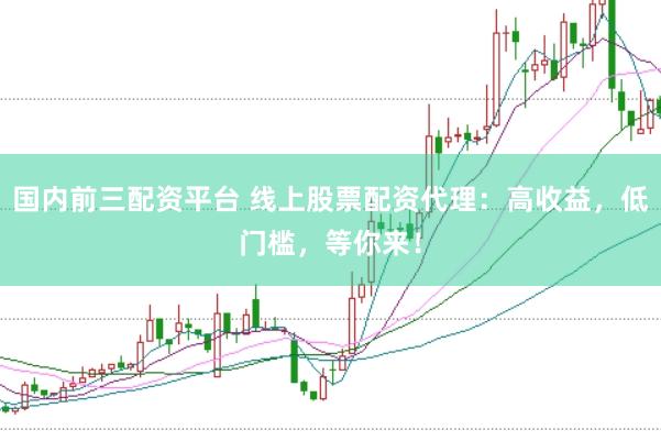 国内前三配资平台 线上股票配资代理:高收益,低门槛,等你来!