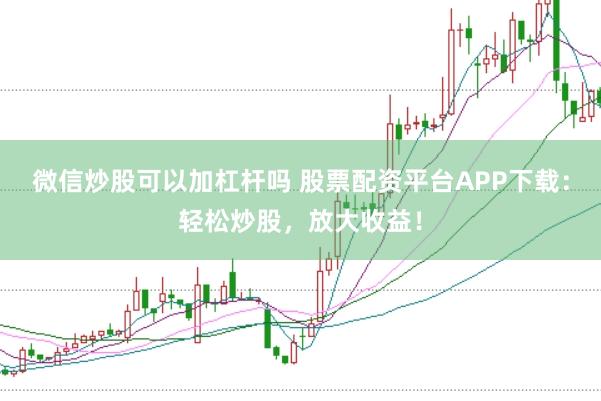 微信炒股可以加杠杆吗 股票配资平台APP下载:轻松炒股,放大收益!