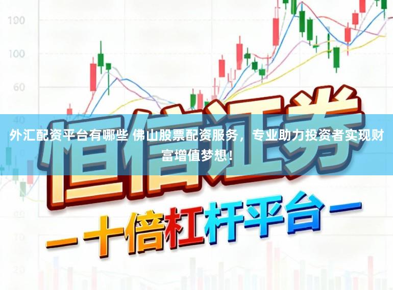 外汇配资平台有哪些 佛山股票配资服务,专业助力投资者实现财富增值梦想!