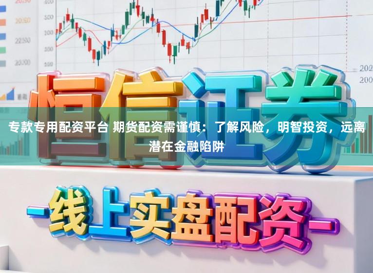 专款专用配资平台 期货配资需谨慎:了解风险,明智投资,远离潜在金融陷阱