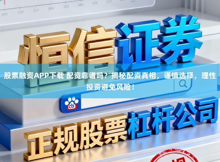 股票融资APP下载 配资靠谱吗?揭秘配资真相,谨慎选择,理性投资避免风险!
