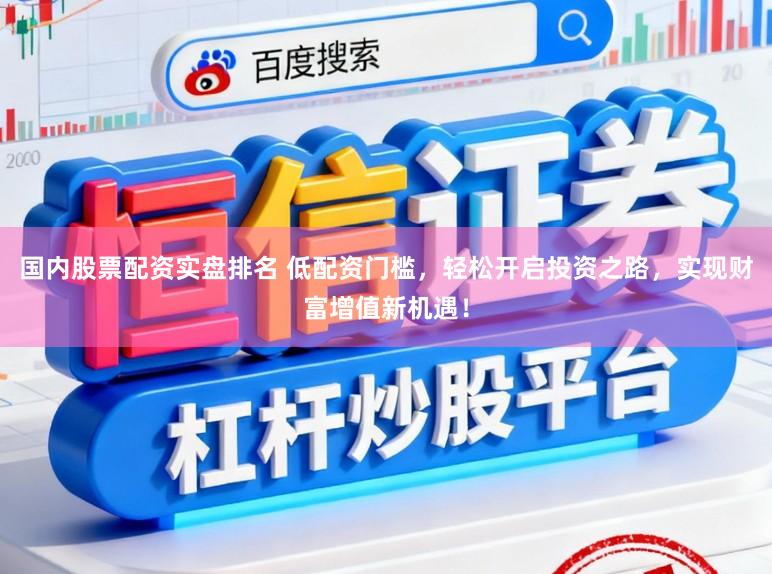 国内股票配资实盘排名 低配资门槛,轻松开启投资之路,实现财富增值新机遇!