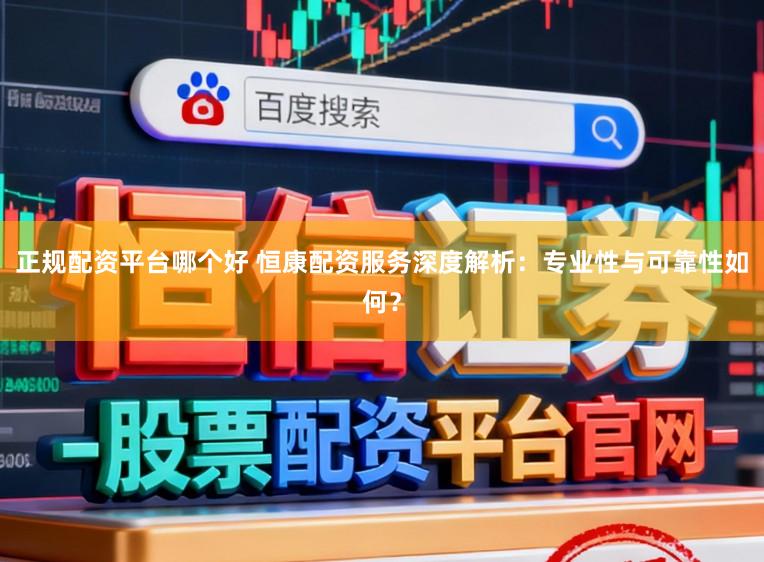 正规配资平台哪个好 恒康配资服务深度解析:专业性与可靠性如何?
