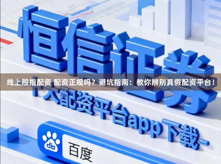 线上股指配资 配资正规吗？避坑指南：教你辨别真假配资平台！