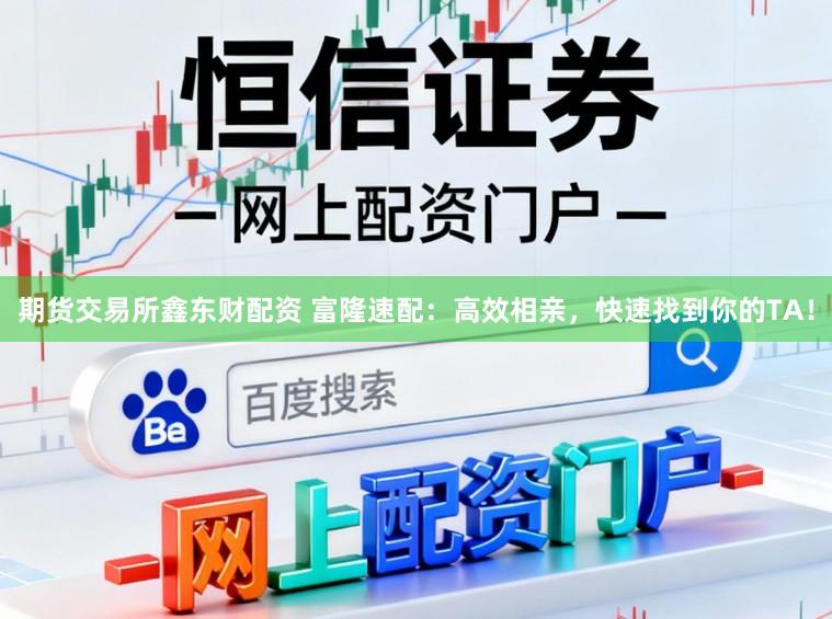 期货交易所鑫东财配资 富隆速配：高效相亲，快速找到你的TA！