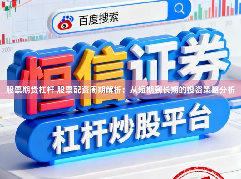 股票期货杠杆 股票配资周期解析：从短期到长期的投资策略分析