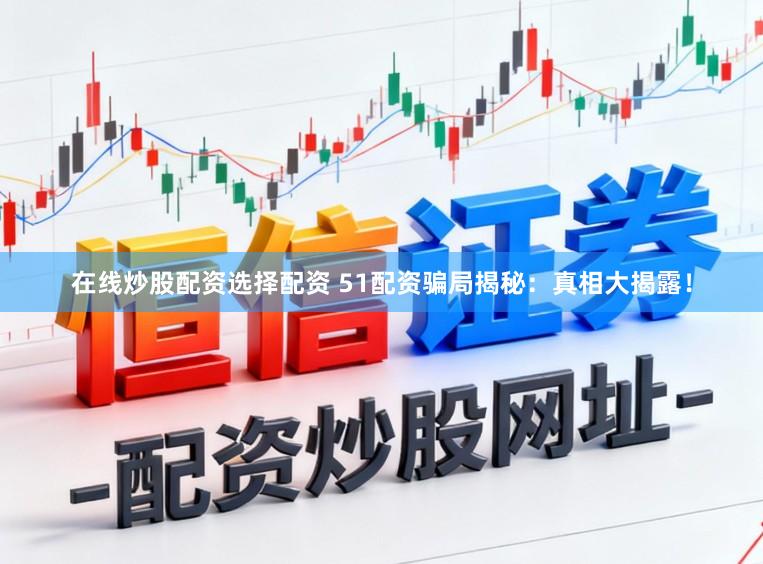 在线炒股配资选择配资 51配资骗局揭秘：真相大揭露！