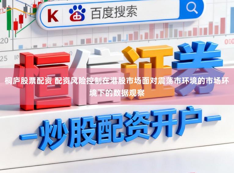 桐庐股票配资 配资风险控制在港股市场面对震荡市环境的市场环境下的数据观察